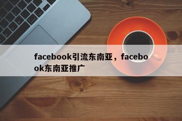facebook引流东南亚，facebook东南亚推广