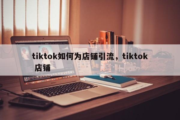 tiktok如何为店铺引流,tiktok 店铺