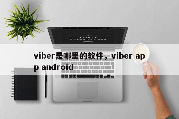 viber是哪里的软件,viber app android
