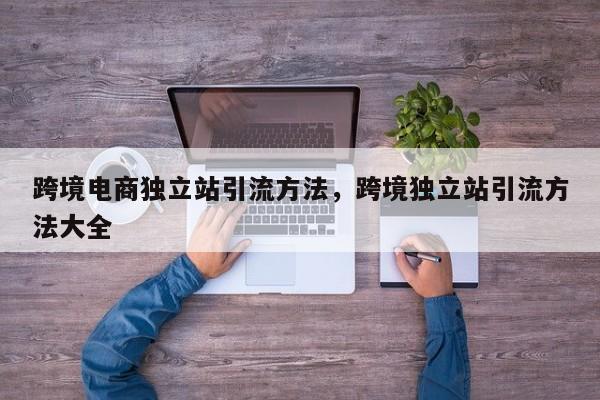 跨境电商独立站引流方法，跨境独立站引流方法大全