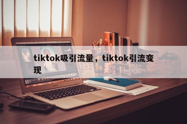 tiktok吸引流量,tiktok引流变现