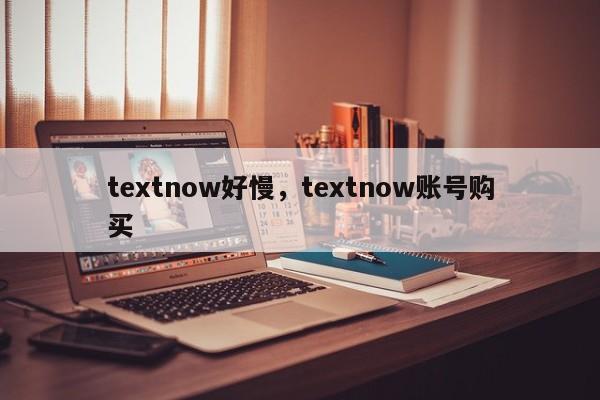 textnow好慢，textnow账号购买