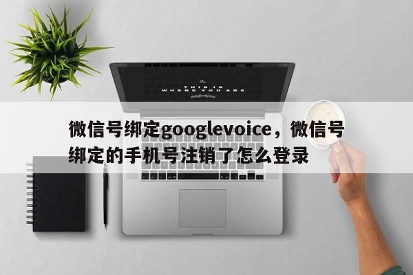 微信号绑定googlevoice,微信号绑定的手机号注销了怎么登录