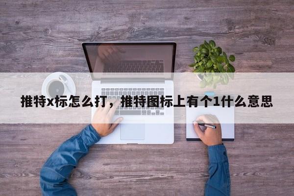 推特x标怎么打，推特图标上有个1什么意思