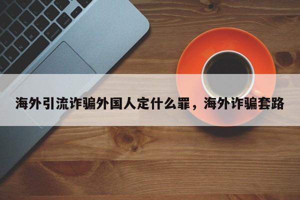 海外引流诈骗外国人定什么罪,海外诈骗套路