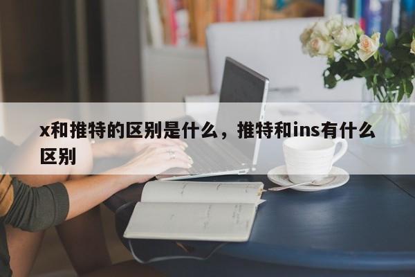 x和推特的区别是什么,推特和ins有什么区别