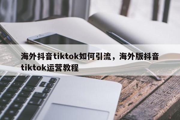 海外抖音tiktok如何引流,海外版抖音tiktok运营教程