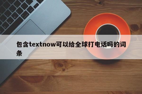 包含textnow可以给全球打电话吗的词条