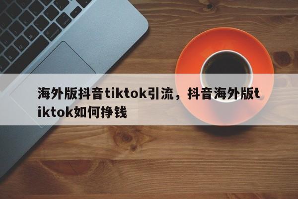 海外版抖音tiktok引流，抖音海外版tiktok如何挣钱