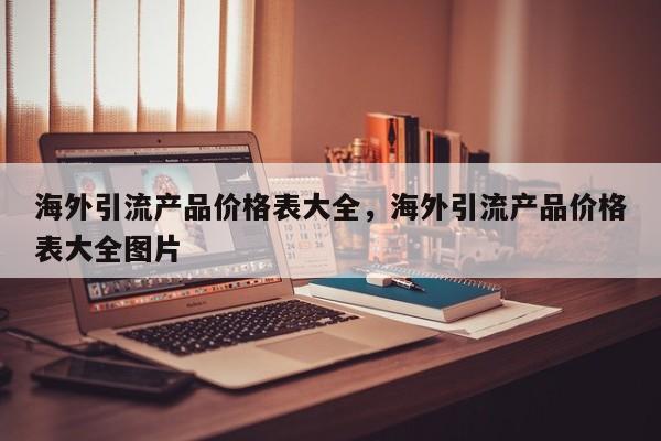 海外引流产品价格表大全，海外引流产品价格表大全图片