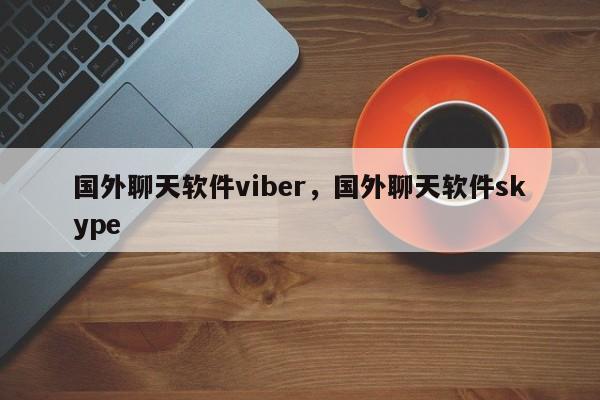 国外聊天软件viber,国外聊天软件skype