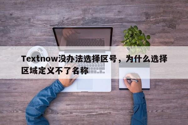 Textnow没办法选择区号,为什么选择区域定义不了名称