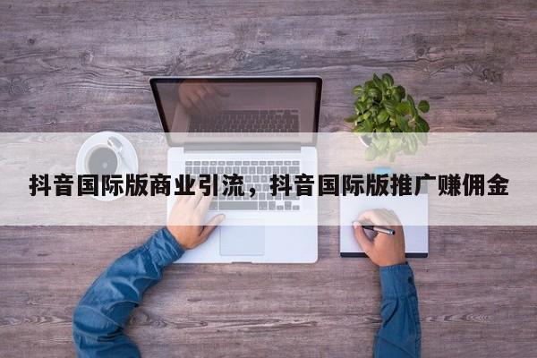 抖音国际版商业引流,抖音国际版推广赚佣金