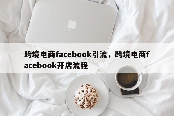 跨境电商facebook引流，跨境电商facebook开店流程