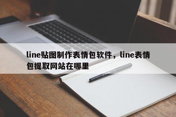line贴图制作表情包软件,line表情包提取网站在哪里