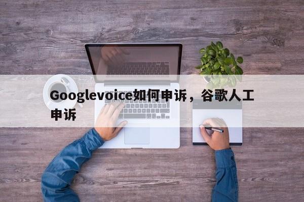 Googlevoice如何申诉,谷歌人工申诉