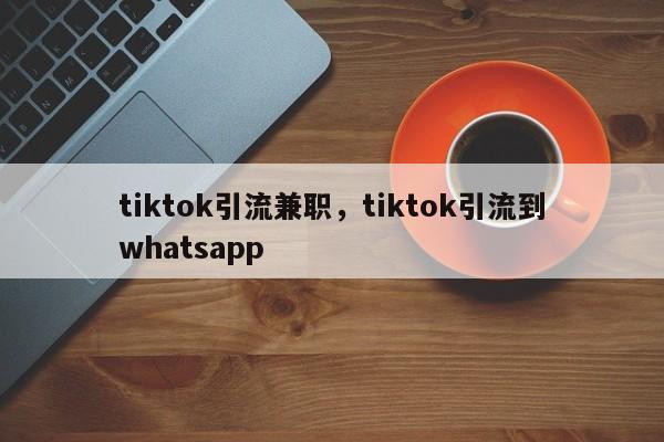 tiktok引流兼职,tiktok引流到whatsapp