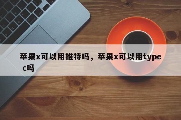 苹果x可以用推特吗，苹果x可以用type c吗