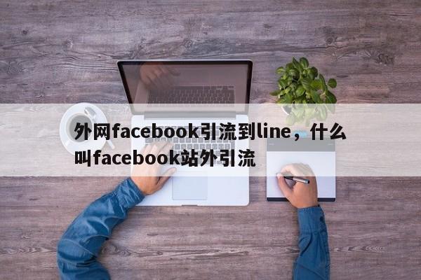 外网facebook引流到line，什么叫facebook站外引流