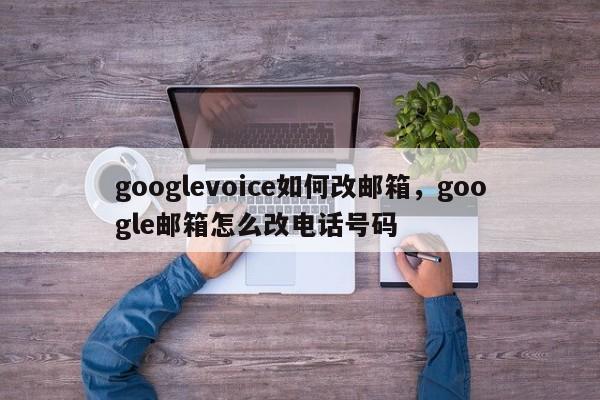 googlevoice如何改邮箱,google邮箱怎么改电话号码