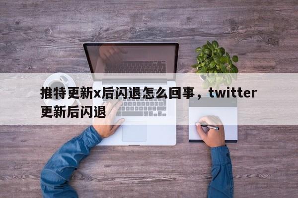 推特更新x后闪退怎么回事，twitter更新后闪退