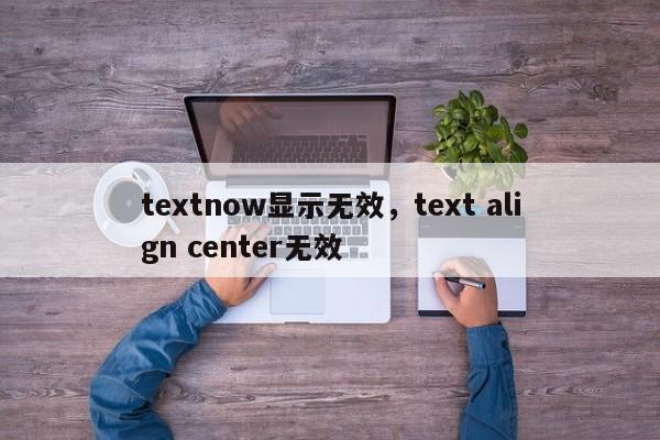 textnow显示无效，text align center无效