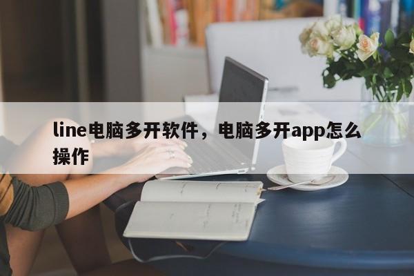 line电脑多开软件,电脑多开app怎么操作