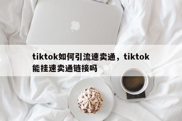 tiktok如何引流速卖通,tiktok能挂速卖通链接吗