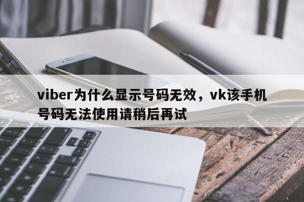 viber为什么显示号码无效,vk该手机号码无法使用请稍后再试