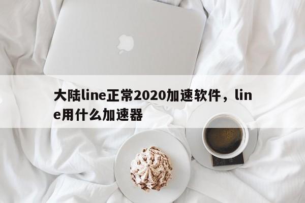 大陆line正常2020加速软件,line用什么加速器