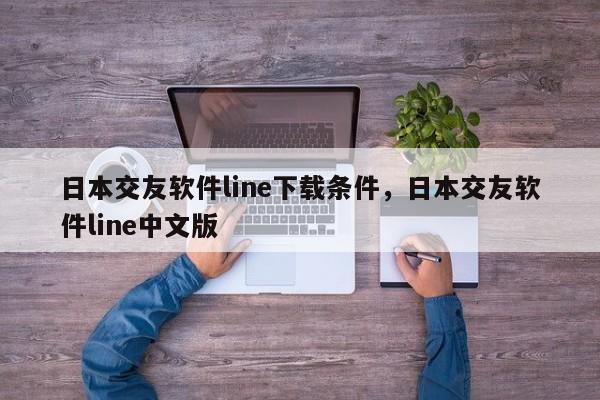日本交友软件line下载条件，日本交友软件line中文版