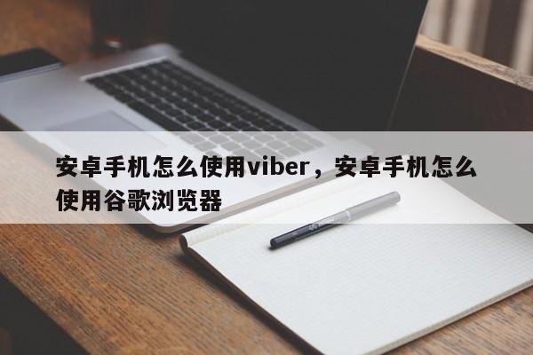 安卓手机怎么使用viber,安卓手机怎么使用谷歌浏览器