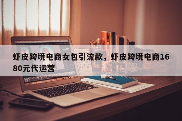 虾皮跨境电商女包引流款，虾皮跨境电商1680元代运营