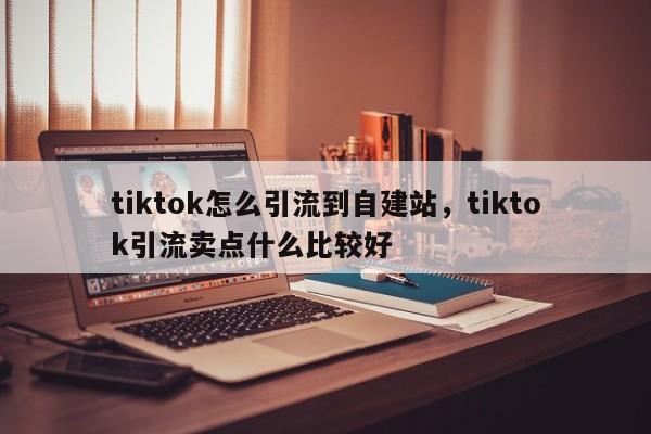 tiktok怎么引流到自建站,tiktok引流卖点什么比较好
