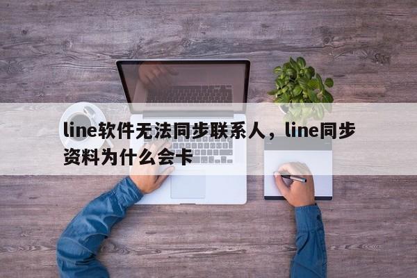 line软件无法同步联系人,line同步资料为什么会卡