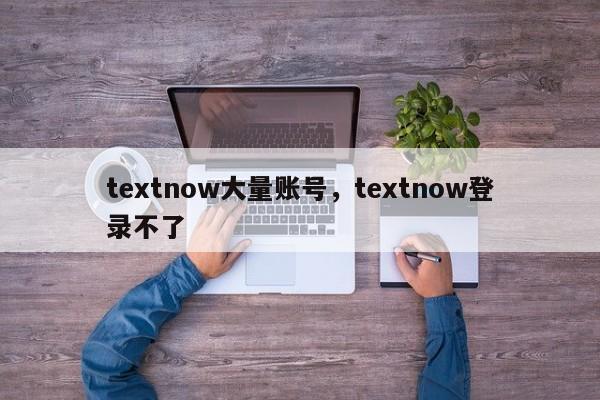 textnow大量账号,textnow登录不了