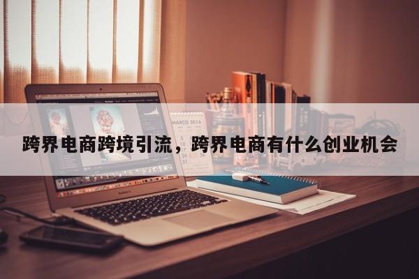 跨界电商跨境引流,跨界电商有什么创业机会