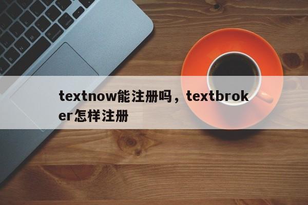 textnow能注册吗，textbroker怎样注册
