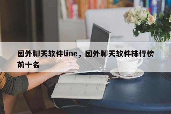 国外聊天软件line,国外聊天软件排行榜前十名