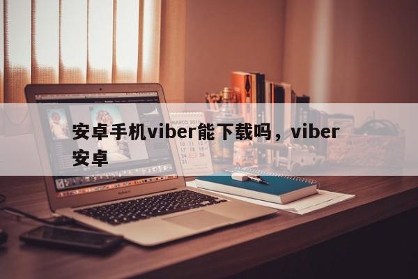 安卓手机viber能下载吗,viber 安卓