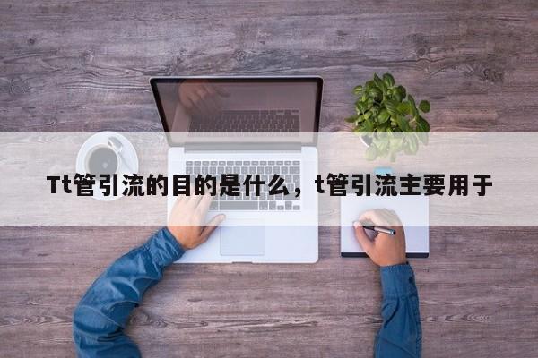 Tt管引流的目的是什么,t管引流主要用于