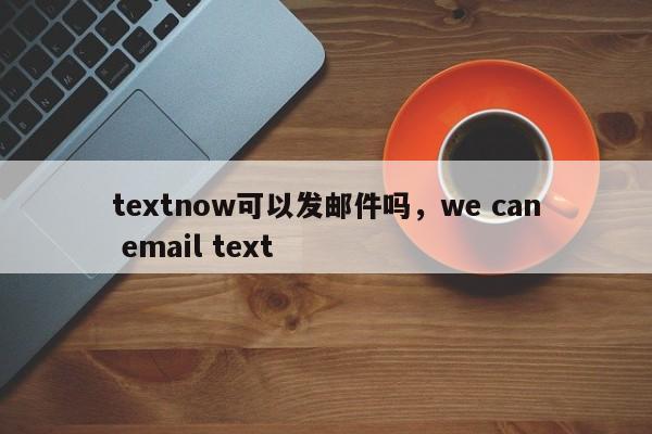 textnow可以发邮件吗,we can email text