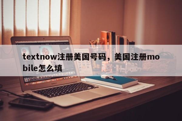 textnow注册美国号码,美国注册mobile怎么填