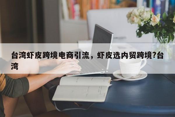 台湾虾皮跨境电商引流，虾皮选内贸跨境?台湾