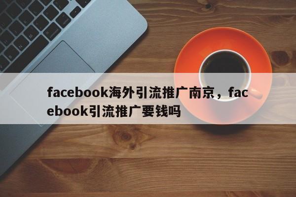 facebook海外引流推广南京,facebook引流推广要钱吗