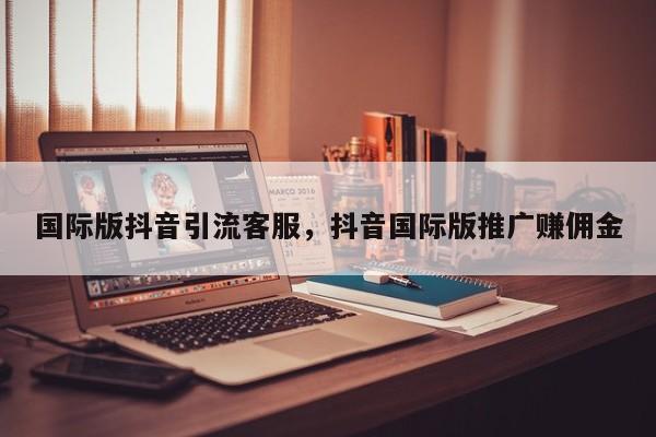 国际版抖音引流客服,抖音国际版推广赚佣金