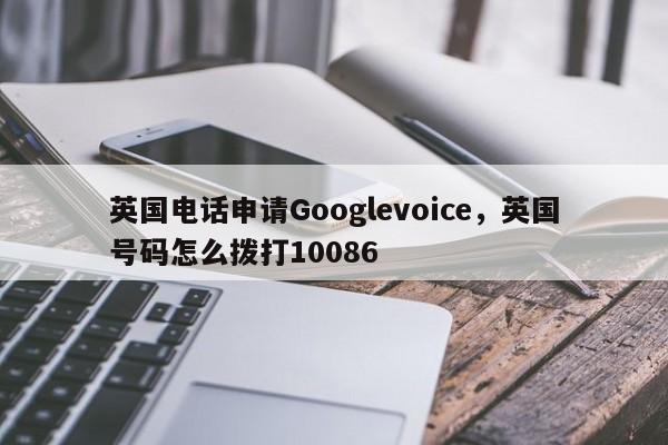 英国电话申请Googlevoice,英国号码怎么拨打10086