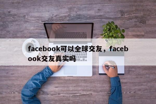 facebook可以全球交友,facebook交友真实吗