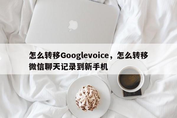 怎么转移Googlevoice,怎么转移微信聊天记录到新手机
