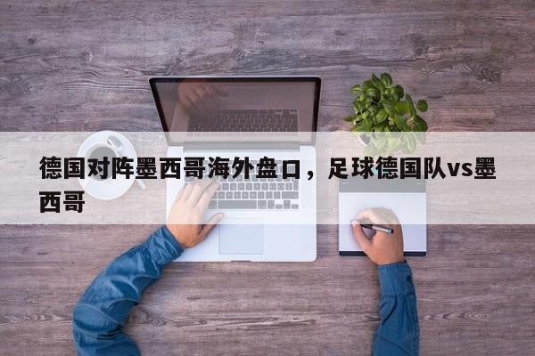 德国对阵墨西哥海外盘口,足球德国队vs墨西哥